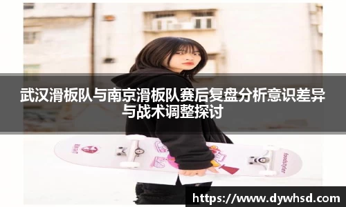 武汉滑板队与南京滑板队赛后复盘分析意识差异与战术调整探讨