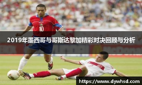2019年墨西哥与哥斯达黎加精彩对决回顾与分析