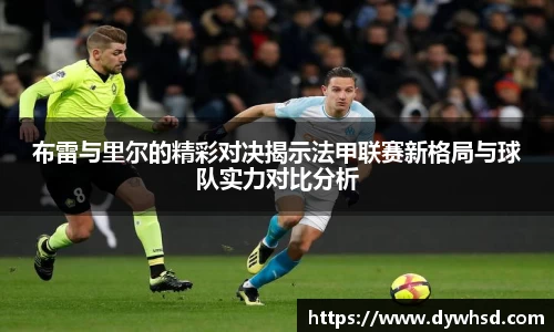布雷与里尔的精彩对决揭示法甲联赛新格局与球队实力对比分析